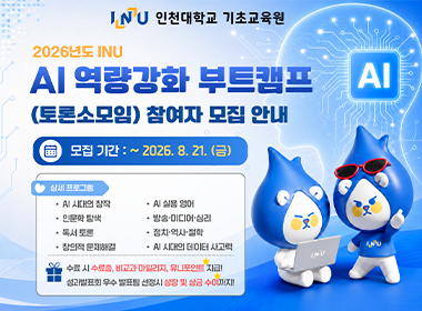 인천대학교 기초교육원 2026년도 INU AI 역량강화 부트캠프 (토론소모임) 참여자 모집 안내 모집기간: ~2026. 8. 21.(금) 상세 프로그램 AI시대의 창작 AI 실용영어 이눔ㄴ학탐색 방송미디어심리 독서 토론 정치역사철학 창의적문제해결 AI시대의데이터사고력 수료 시 수료증, 비교과 마일리지, 유니포인트 지급! 성과발표회우수발표팀 선정시 상장 및 상금 수여까지!